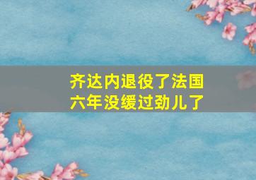 齐达内退役了法国六年没缓过劲儿了