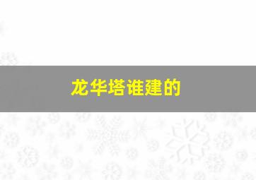 龙华塔谁建的