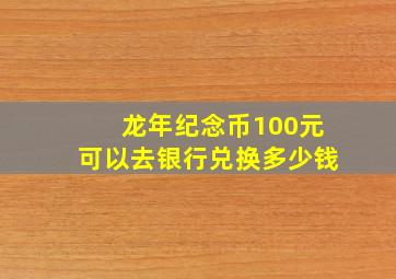 龙年纪念币100元可以去银行兑换多少钱