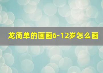 龙简单的画画6-12岁怎么画