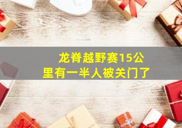 龙脊越野赛15公里有一半人被关门了