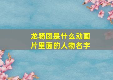 龙骑团是什么动画片里面的人物名字