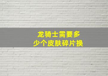 龙骑士需要多少个皮肤碎片换