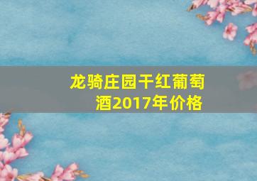 龙骑庄园干红葡萄酒2017年价格